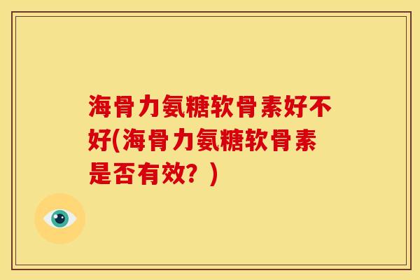 海骨力氨糖软骨素好不好(海骨力氨糖软骨素是否有效？)