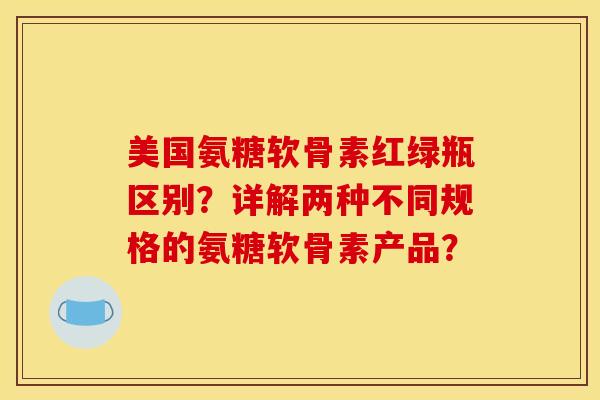美国氨糖软骨素红绿瓶区别？详解两种不同规格的氨糖软骨素产品？