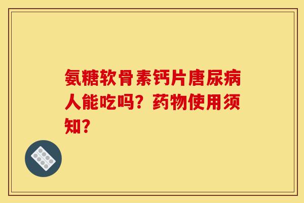 氨糖软骨素钙片唐尿人能吃吗?使用须知? 氨糖软骨素钙片唐尿人能吃吗?使用须知?
