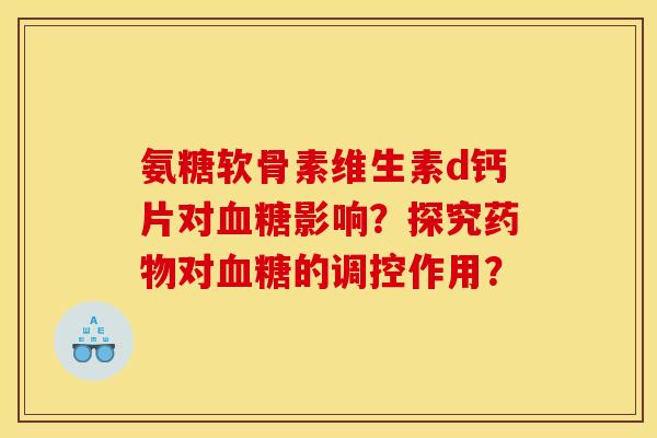 氨糖软骨素维生素d钙片对血糖影响？探究药物对血糖的调控作用？