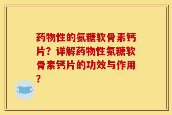 药物性的氨糖软骨素钙片？详解药物性氨糖软骨素钙片的功效与作用？