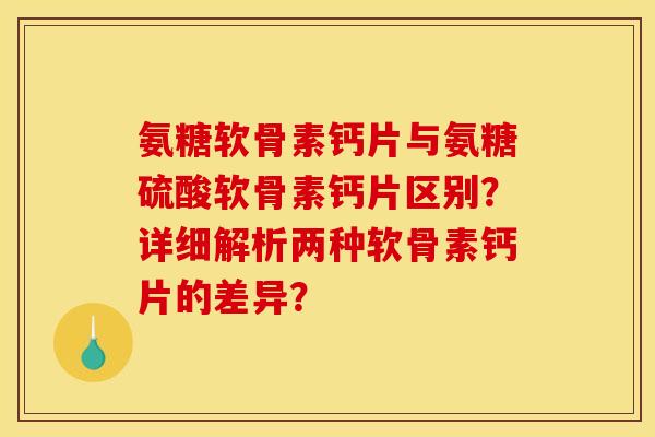 氨糖软骨素钙片与氨糖硫酸软骨素钙片区别？详细解析两种软骨素钙片的差异？