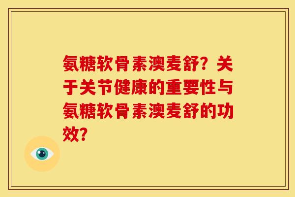 氨糖软骨素澳麦舒？关于关节健康的重要性与氨糖软骨素澳麦舒的功效？