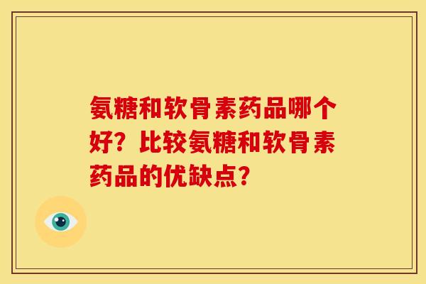 氨糖和软骨素药品哪个好？比较氨糖和软骨素药品的优缺点？
