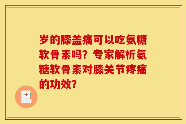 岁的膝盖痛可以吃氨糖软骨素吗？专家解析氨糖软骨素对膝关节的功效？