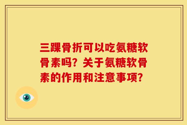 三踝可以吃氨糖软骨素吗?关于氨糖软骨素的作用和注意事项? 三踝可以吃氨糖软骨素吗?关于氨糖软骨素的作用和注意事项?