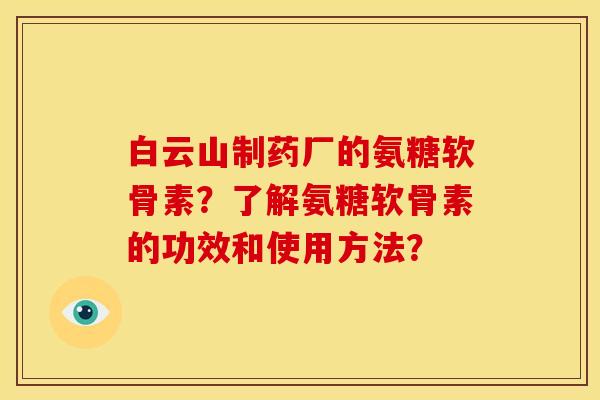 白云山制药厂的氨糖软骨素？了解氨糖软骨素的功效和使用方法？