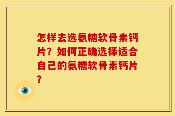 怎样去选氨糖软骨素钙片？如何正确选择适合自己的氨糖软骨素钙片？