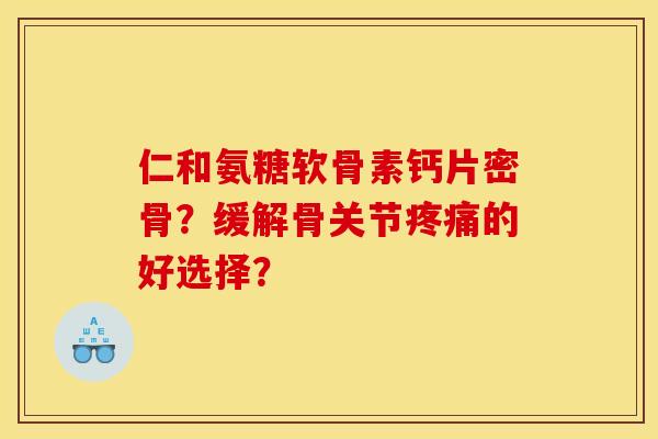 仁和氨糖软骨素钙片密骨？缓解骨关节疼痛的好选择？