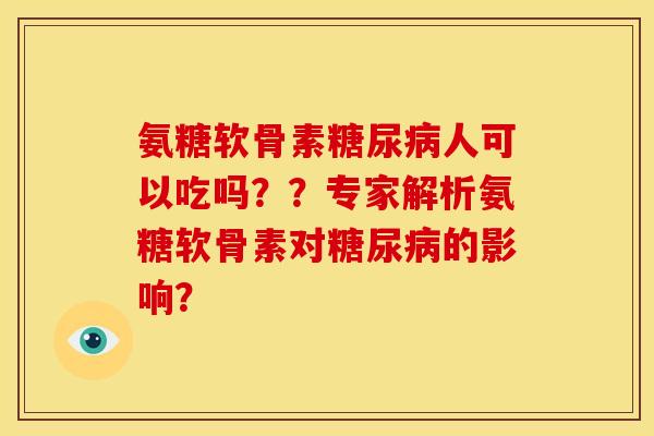 氨糖软骨素糖尿病人可以吃吗？？专家解析氨糖软骨素对糖尿病的影响？