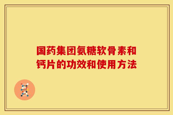 国药集团氨糖软骨素和钙片的功效和使用方法