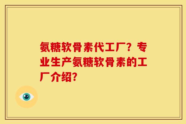 氨糖软骨素代工厂？专业生产氨糖软骨素的工厂介绍？