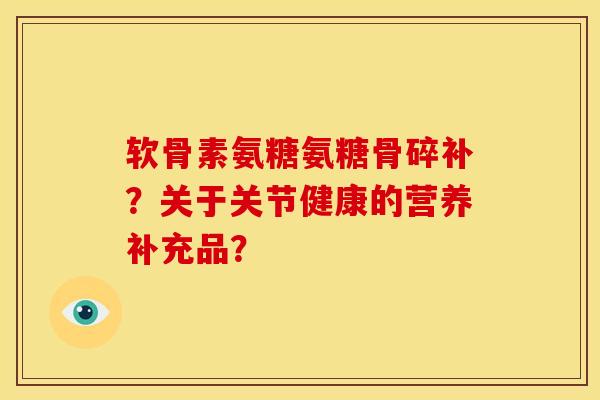 软骨素氨糖氨糖骨碎补？关于关节健康的营养补充品？