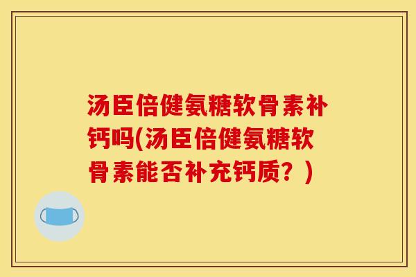 汤臣倍健氨糖软骨素补钙吗(汤臣倍健氨糖软骨素能否补充钙质？)
