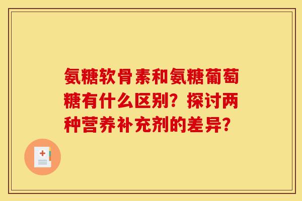 氨糖软骨素和氨糖葡萄糖有什么区别?探讨两种营养补充剂的差异? 氨糖软骨素和氨糖葡萄糖有什么区别?探讨两种营养补充剂的差异?