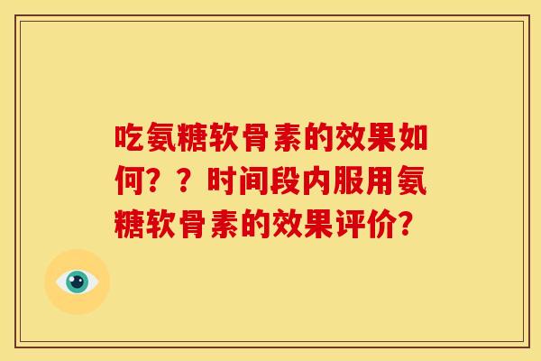 吃氨糖软骨素的效果如何??时间段内服用氨糖软骨素的效果评价? 吃氨糖软骨素的效果如何??时间段内服用氨糖软骨素的效果评价?