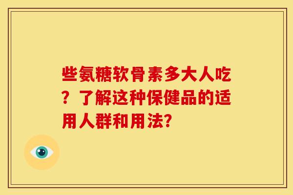 些氨糖软骨素多大人吃？了解这种保健品的适用人群和用法？