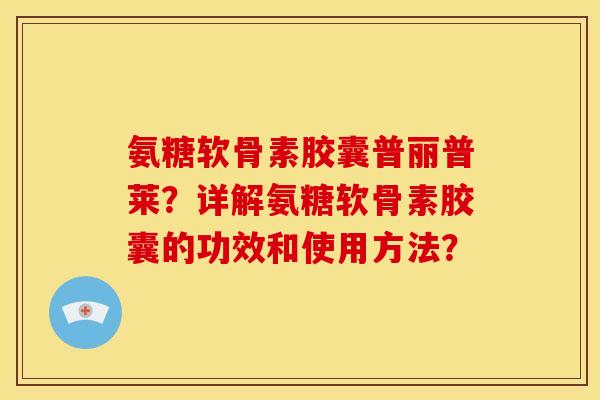 氨糖软骨素胶囊普丽普莱？详解氨糖软骨素胶囊的功效和使用方法？