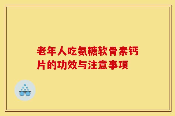 老年人吃氨糖软骨素钙片的功效与注意事项