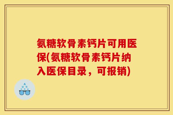 氨糖软骨素钙片可用医保(氨糖软骨素钙片纳入医保目录，可报销)