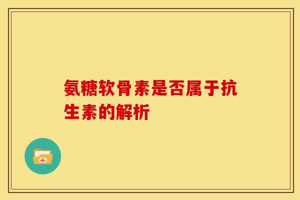 氨糖软骨素是否属于抗生素的解析