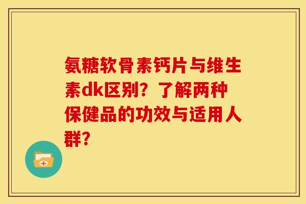 氨糖软骨素钙片与维生素dk区别?了解两种保健品的功效与适用人群? 氨糖软骨素钙片与维生素dk区别?了解两种保健品的功效与适用人群?