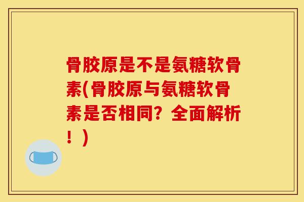 骨胶原是不是氨糖软骨素(骨胶原与氨糖软骨素是否相同?全面解析!) 骨胶原是不是氨糖软骨素(骨胶原与氨糖软骨素是否相同?全面解析!)
