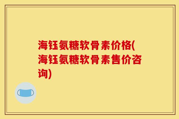 海钰氨糖软骨素价格(海钰氨糖软骨素售价咨询)