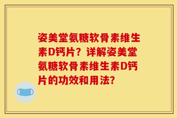 姿美堂氨糖软骨素维生素D钙片？详解姿美堂氨糖软骨素维生素D钙片的功效和用法？