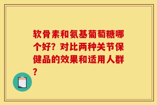 软骨素和氨基葡萄糖哪个好？对比两种关节保健品的效果和适用人群？