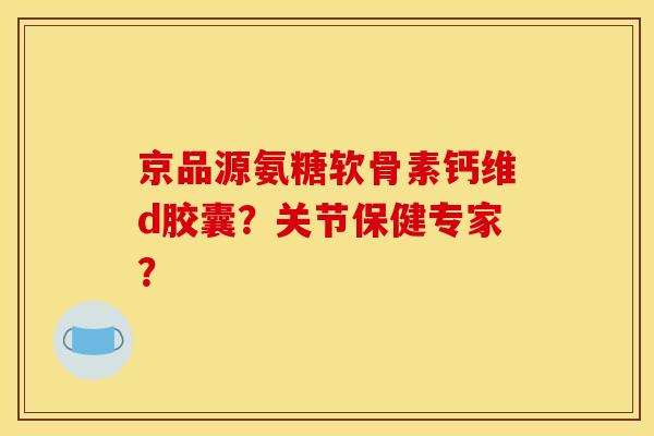 京品源氨糖软骨素钙维d胶囊?关节保健专家? 京品源氨糖软骨素钙维d胶囊?关节保健专家?