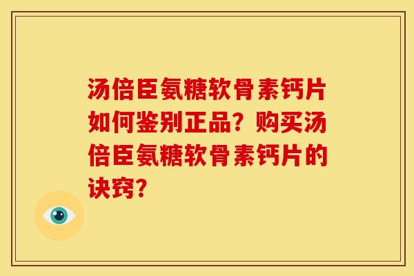 汤倍臣氨糖软骨素钙片如何鉴别正品？购买汤倍臣氨糖软骨素钙片的诀窍？