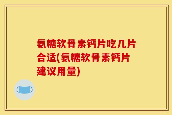 氨糖软骨素钙片吃几片合适(氨糖软骨素钙片建议用量)