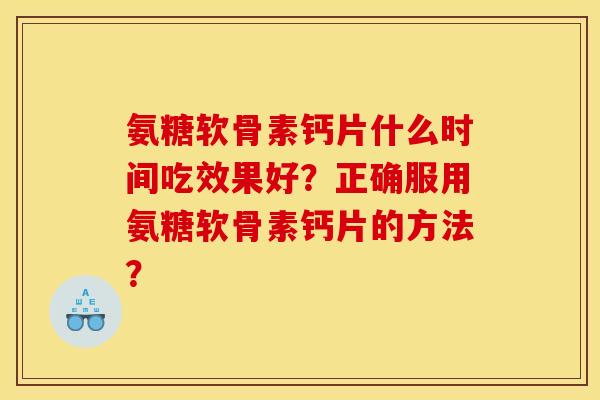 氨糖软骨素钙片什么时间吃效果好?正确服用氨糖软骨素钙片的方法? 氨糖软骨素钙片什么时间吃效果好?正确服用氨糖软骨素钙片的方法?