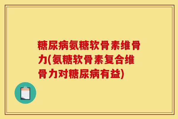 糖尿病氨糖软骨素维骨力(氨糖软骨素复合维骨力对糖尿病有益)