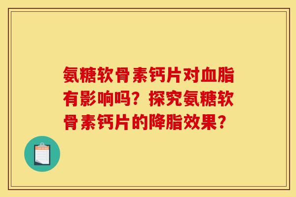 氨糖软骨素钙片对血脂有影响吗？探究氨糖软骨素钙片的降脂效果？
