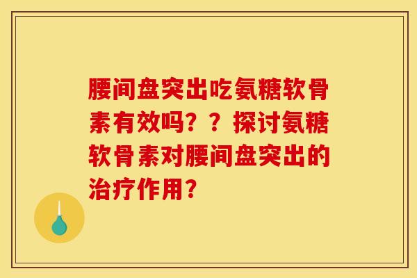 腰间盘突出吃氨糖软骨素有效吗？？探讨氨糖软骨素对腰间盘突出的治疗作用？