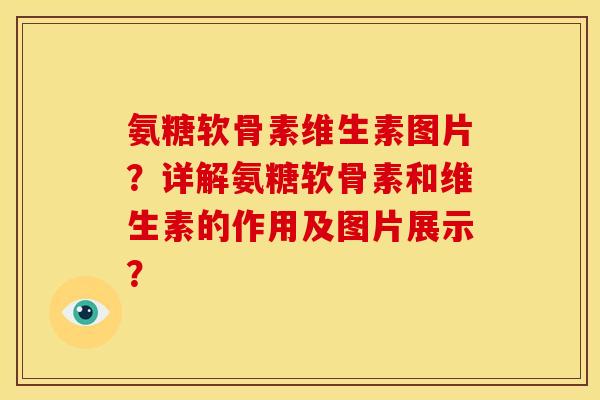 氨糖软骨素维生素图片？详解氨糖软骨素和维生素的作用及图片展示？