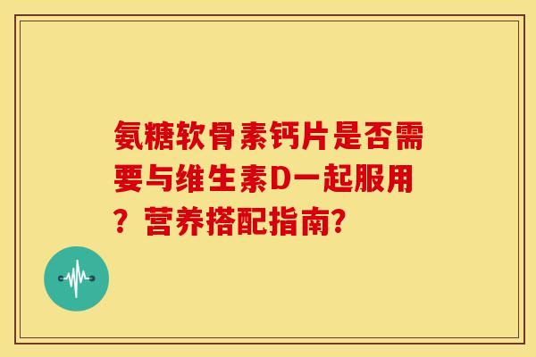 氨糖软骨素钙片是否需要与维生素D一起服用？营养搭配指南？
