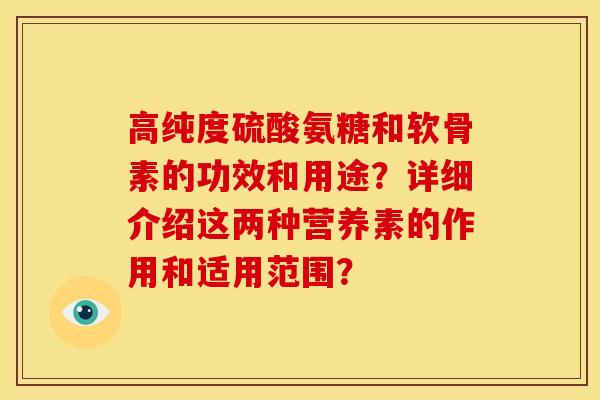 高纯度硫酸氨糖和软骨素的功效和用途？详细介绍这两种营养素的作用和适用范围？