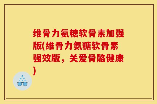 维骨力氨糖软骨素加强版(维骨力氨糖软骨素强效版，关爱骨骼健康)