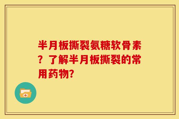 半月板撕裂氨糖软骨素？了解半月板撕裂的常用药物？