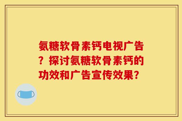 氨糖软骨素钙电视广告？探讨氨糖软骨素钙的功效和广告宣传效果？