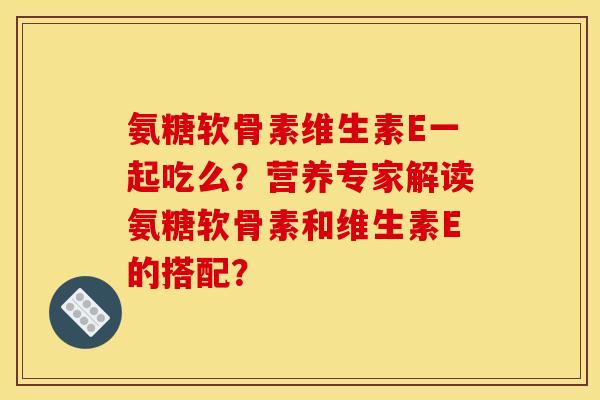 氨糖软骨素维生素E一起吃么？营养专家解读氨糖软骨素和维生素E的搭配？
