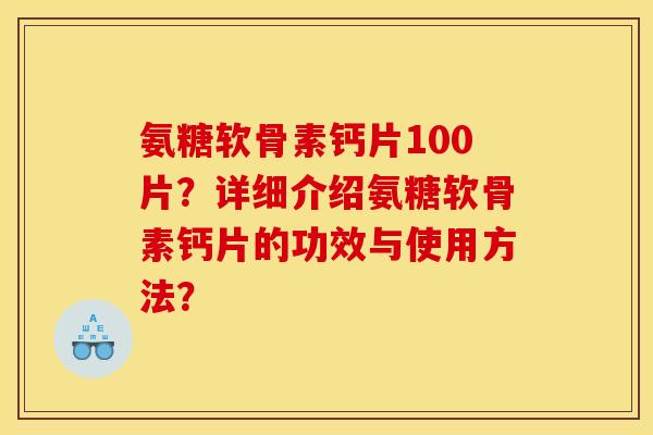 氨糖软骨素钙片100片?详细介绍氨糖软骨素钙片的功效与使用方法? 氨糖软骨素钙片100片?详细介绍氨糖软骨素钙片的功效与使用方法?