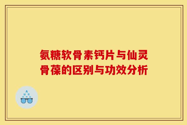 氨糖软骨素钙片与仙灵骨葆的区别与功效分析