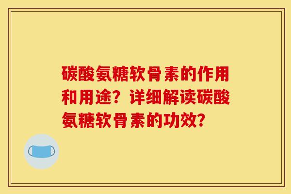 碳酸氨糖软骨素的作用和用途？详细解读碳酸氨糖软骨素的功效？