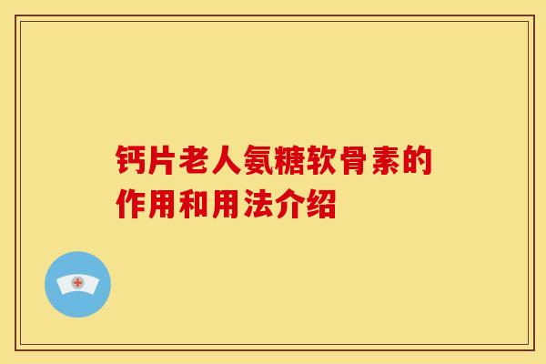 钙片老人氨糖软骨素的作用和用法介绍