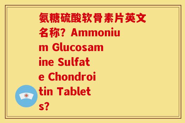 氨糖硫酸软骨素片英文名称？Ammonium Glucosamine Sulfate Chondroitin Tablets？