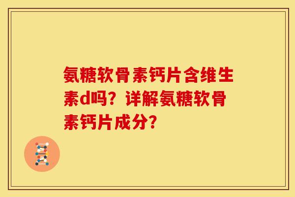 氨糖软骨素钙片含维生素d吗？详解氨糖软骨素钙片成分？